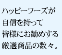 ハッピーフーズが自信を持って皆様にお勧めする厳選商品の数々。