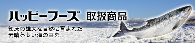 ハッピーフーズ取扱商品　知床の雄大な自然に育まれた素晴らしい海の幸を。